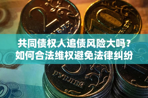 济南共同债权人追债风险大吗?如何合法维权避免法律纠纷? 济南共同债权人追债风险大吗?如何合法维权避免法律纠纷?