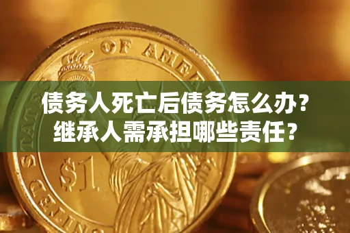 济南债务人死亡后债务怎么办？继承人需承担哪些责任？