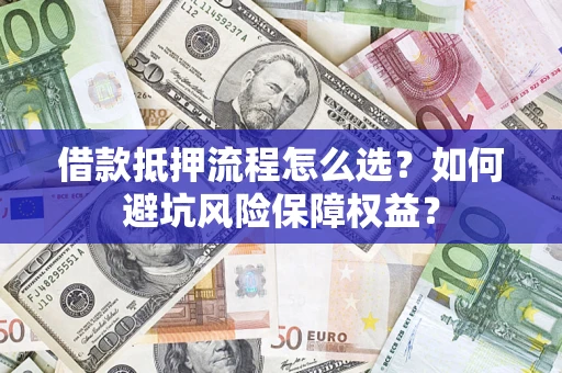济南借款抵押流程怎么选？如何避坑风险保障权益？
