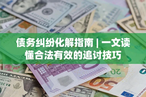 济南债务纠纷化解指南 | 一文读懂合法有效的追讨技巧