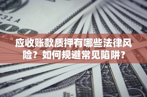 济南应收账款质押有哪些法律风险？如何规避常见陷阱？