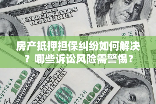 济南房产抵押担保纠纷如何解决？哪些诉讼风险需警惕？