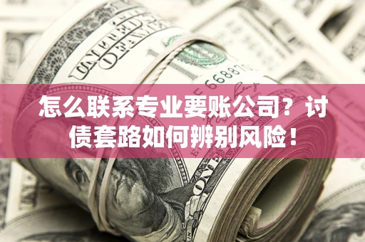 济南怎么联系专业要账公司？讨债套路如何辨别风险！