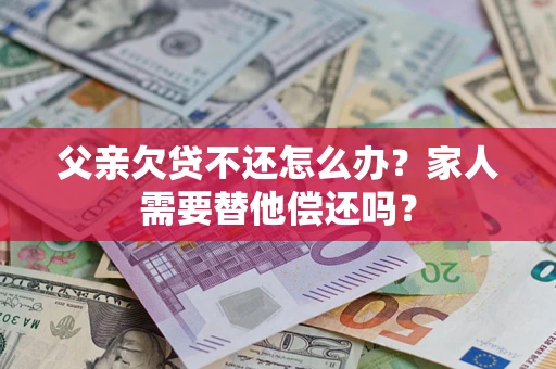 济南父亲欠贷不还怎么办？家人需要替他偿还吗？
