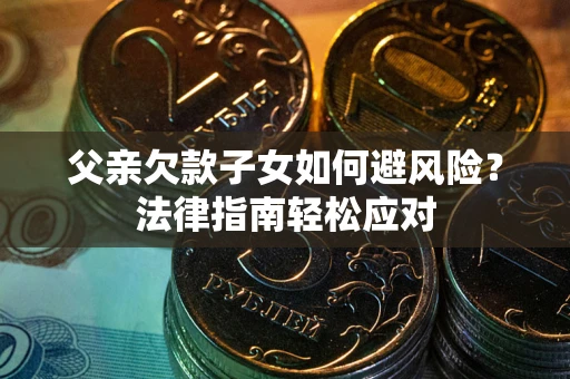 济南父亲欠款子女如何避风险？法律指南轻松应对