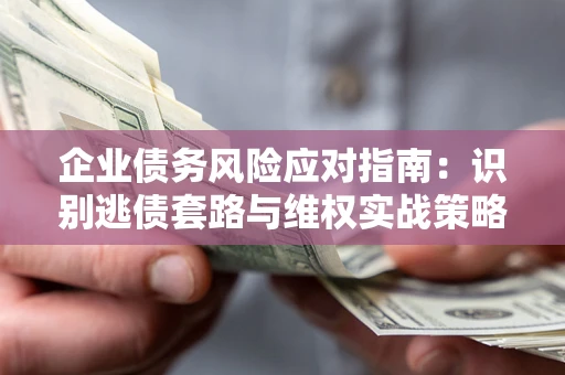 济南企业债务风险应对指南：识别逃债套路与维权实战策略
