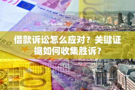 济南借款诉讼怎么应对？关键证据如何收集胜诉？