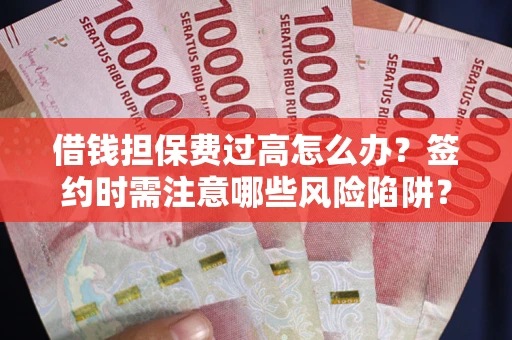 济南借钱担保费过高怎么办？签约时需注意哪些风险陷阱？