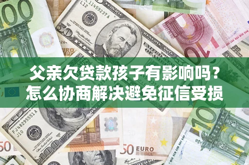 济南父亲欠贷款孩子有影响吗？怎么协商解决避免征信受损？