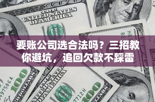 济南要账公司选合法吗？三招教你避坑，追回欠款不踩雷