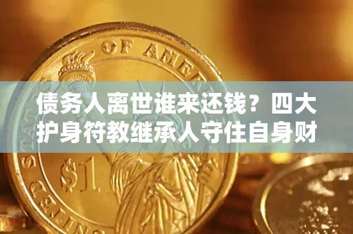 济南债务人离世谁来还钱？四大护身符教继承人守住自身财产