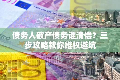 济南债务人破产债务谁清偿?三步攻略教你维权避坑 济南债务人破产债务谁清偿?三步攻略教你维权避坑