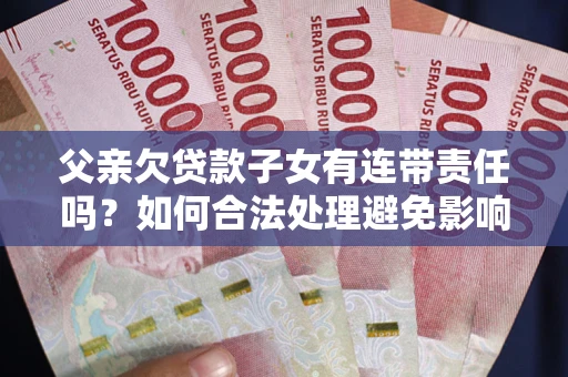 济南父亲欠贷款子女有连带责任吗？如何合法处理避免影响？