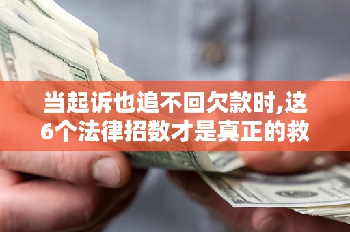 济南当起诉也追不回欠款时,这6个法律招数才是真正的救命稻草
