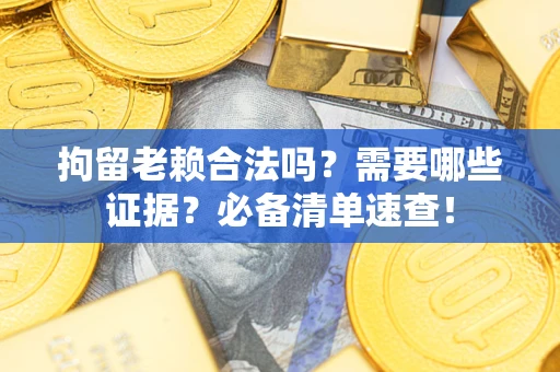 济南拘留老赖合法吗？需要哪些证据？必备清单速查！