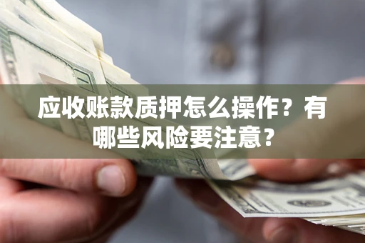 济南应收账款质押怎么操作？有哪些风险要注意？