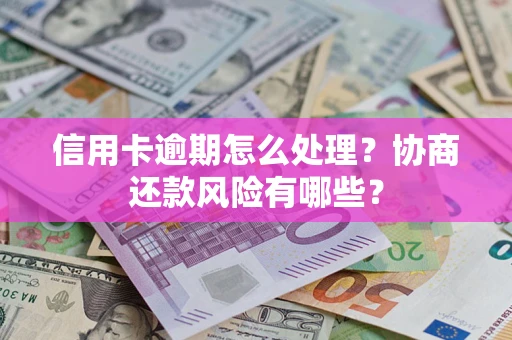 济南信用卡逾期怎么处理？协商还款风险有哪些？